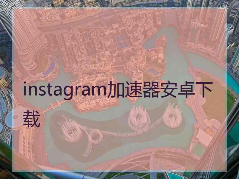 instagram加速器安卓下载